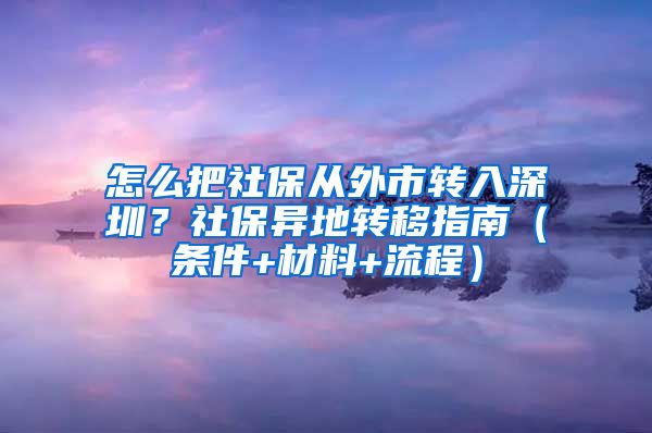 怎么把社保从外市转入深圳？社保异地转移指南（条件+材料+流程）