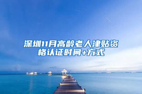 深圳11月高龄老人津贴资格认证时间+方式