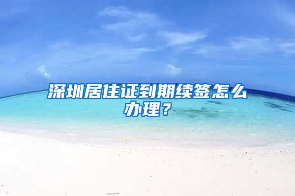 深圳居住证到期续签怎么办理？