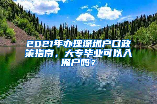 2021年办理深圳户口政策指南，大专毕业可以入深户吗？