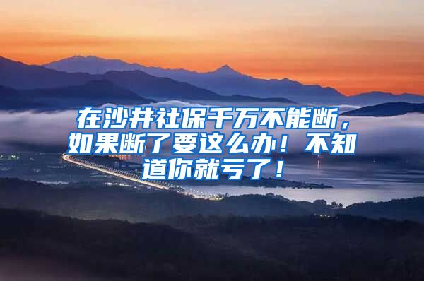 在沙井社保千万不能断，如果断了要这么办！不知道你就亏了！