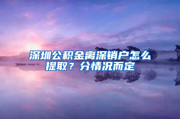 深圳公积金离深销户怎么提取？分情况而定