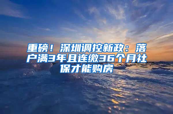 重磅！深圳调控新政：落户满3年且连缴36个月社保才能购房