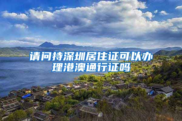 请问持深圳居住证可以办理港澳通行证吗