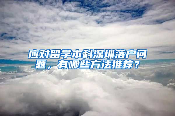 应对留学本科深圳落户问题，有哪些方法推荐？