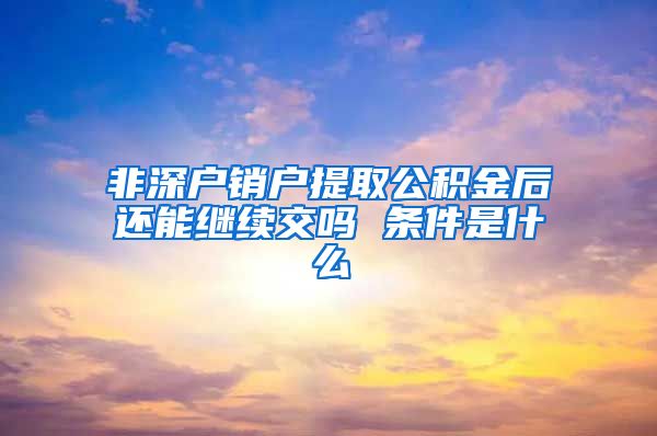 非深户销户提取公积金后还能继续交吗 条件是什么