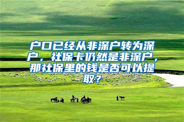 户口已经从非深户转为深户，社保卡仍然是非深户，那社保里的钱是否可以提取？