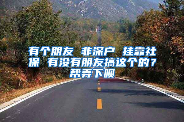 有个朋友 非深户 挂靠社保 有没有朋友搞这个的？帮弄下呗