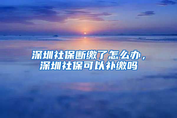 深圳社保断缴了怎么办，深圳社保可以补缴吗