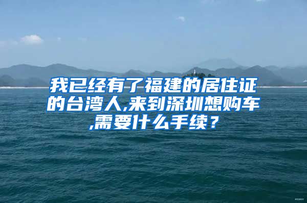 我已经有了福建的居住证的台湾人,来到深圳想购车,需要什么手续？