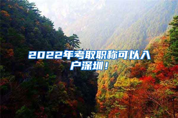 2022年考取职称可以入户深圳！