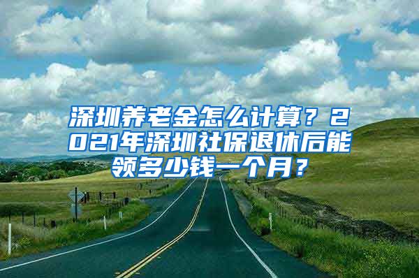 深圳养老金怎么计算？2021年深圳社保退休后能领多少钱一个月？