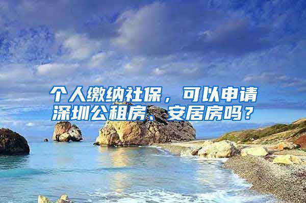 个人缴纳社保，可以申请深圳公租房、安居房吗？