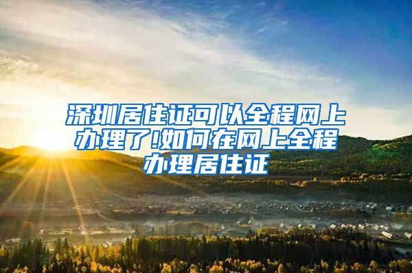 深圳居住证可以全程网上办理了!如何在网上全程办理居住证