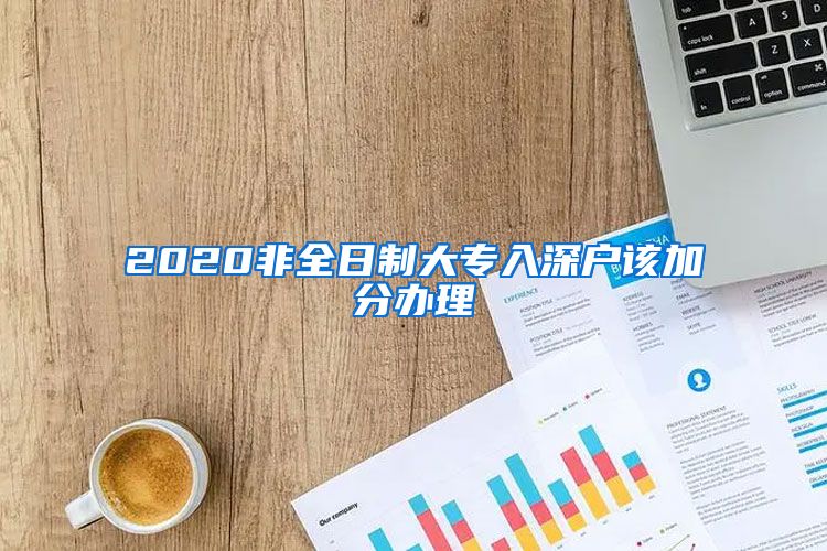 2020非全日制大专入深户该加分办理