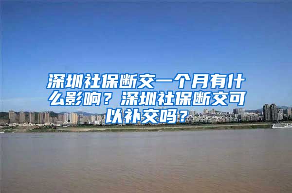 深圳社保断交一个月有什么影响？深圳社保断交可以补交吗？