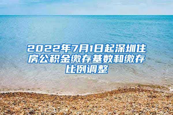 2022年7月1日起深圳住房公积金缴存基数和缴存比例调整