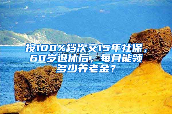 按100%档次交15年社保，60岁退休后，每月能领多少养老金？