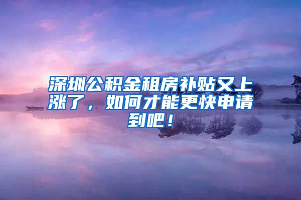 深圳公积金租房补贴又上涨了，如何才能更快申请到吧！