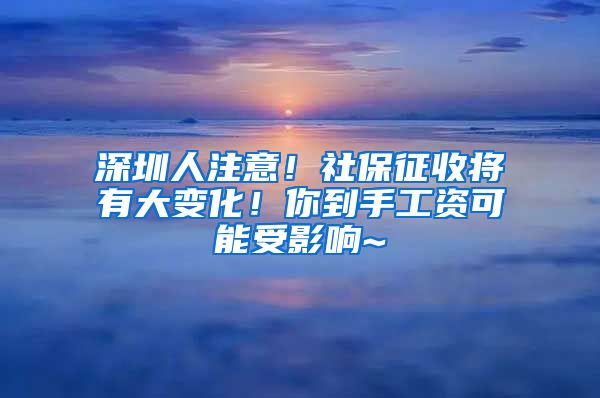 深圳人注意！社保征收将有大变化！你到手工资可能受影响~