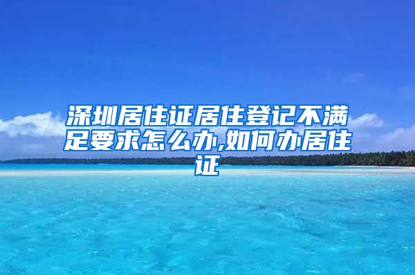 深圳居住证居住登记不满足要求怎么办,如何办居住证