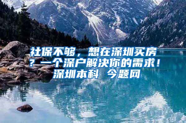 社保不够，想在深圳买房？一个深户解决你的需求！ 深圳本科 今题网