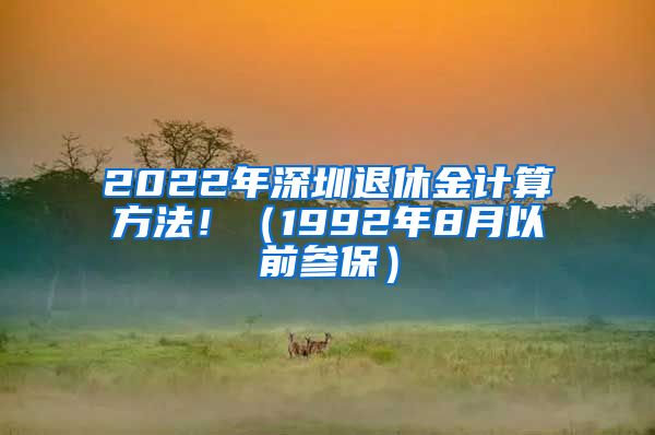 2022年深圳退休金计算方法！（1992年8月以前参保）