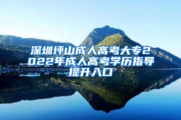 深圳坪山成人高考大专2022年成人高考学历指导提升入口