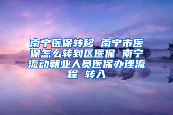 南宁医保转移 南宁市医保怎么转到区医保 南宁流动就业人员医保办理流程 转入