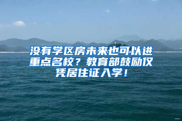 没有学区房未来也可以进重点名校？教育部鼓励仅凭居住证入学！