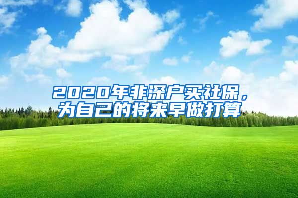 2020年非深户买社保，为自己的将来早做打算