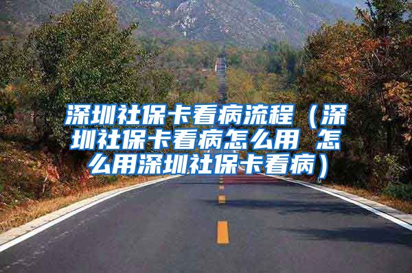 深圳社保卡看病流程（深圳社保卡看病怎么用 怎么用深圳社保卡看病）