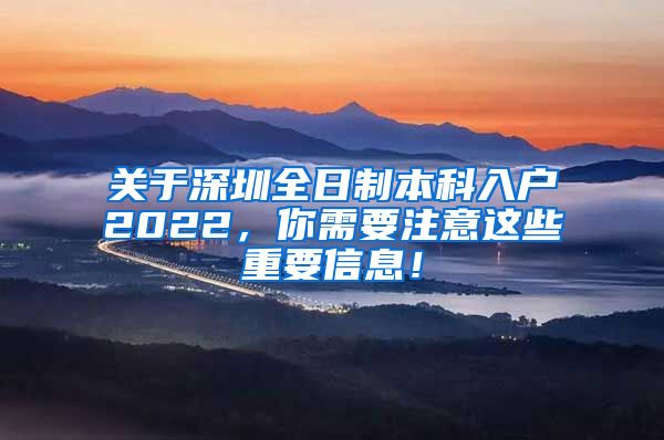 关于深圳全日制本科入户2022，你需要注意这些重要信息！