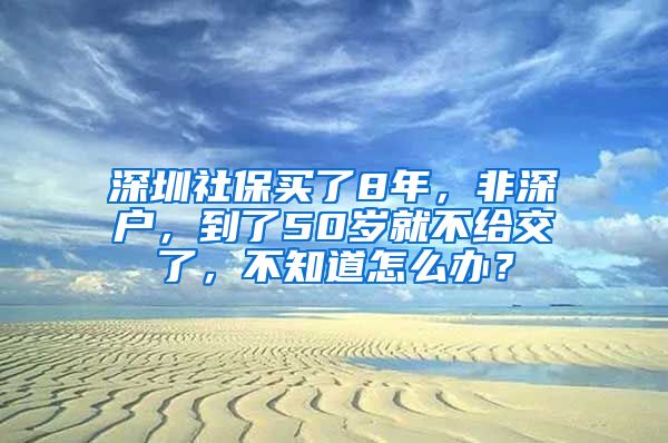 深圳社保买了8年，非深户，到了50岁就不给交了，不知道怎么办？