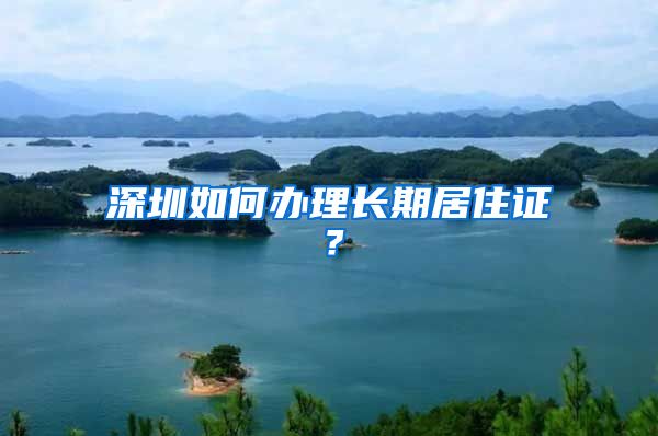 深圳如何办理长期居住证？