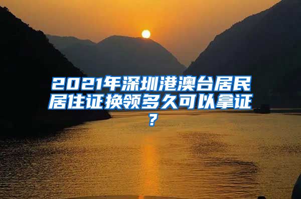 2021年深圳港澳台居民居住证换领多久可以拿证？