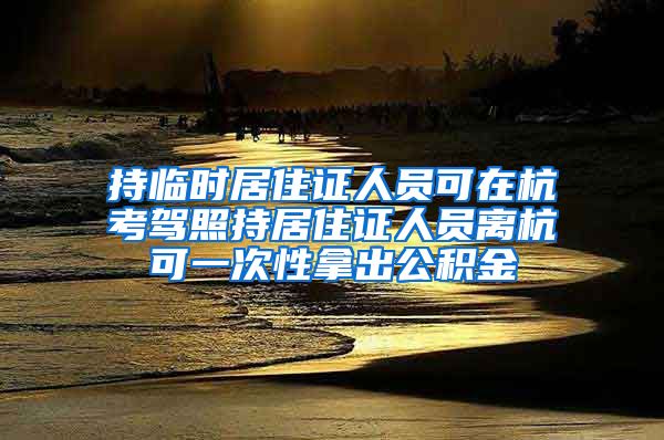 持临时居住证人员可在杭考驾照持居住证人员离杭可一次性拿出公积金