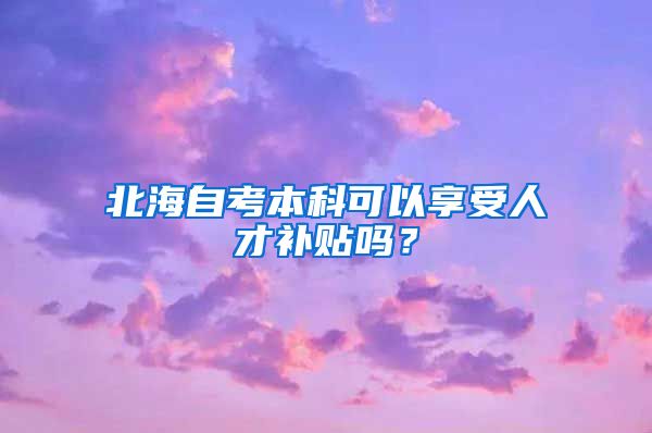 北海自考本科可以享受人才补贴吗？