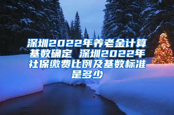 深圳2022年养老金计算基数确定 深圳2022年社保缴费比例及基数标准是多少