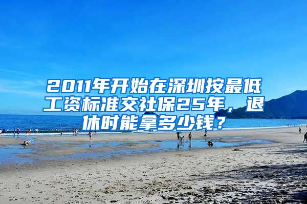 2011年开始在深圳按最低工资标准交社保25年，退休时能拿多少钱？