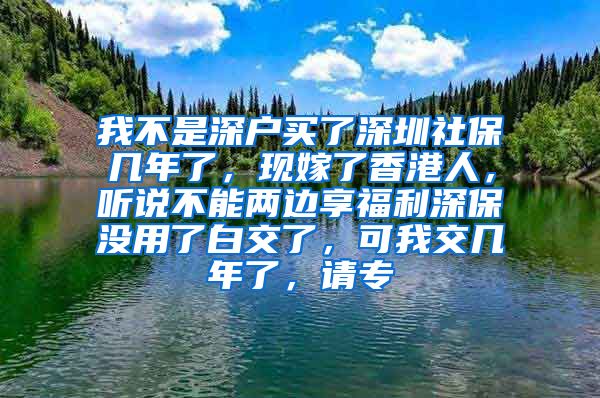 我不是深户买了深圳社保几年了，现嫁了香港人，听说不能两边享福利深保没用了白交了，可我交几年了，请专