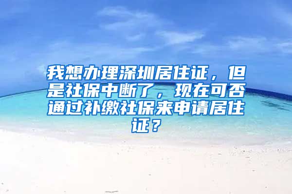 我想办理深圳居住证，但是社保中断了，现在可否通过补缴社保来申请居住证？