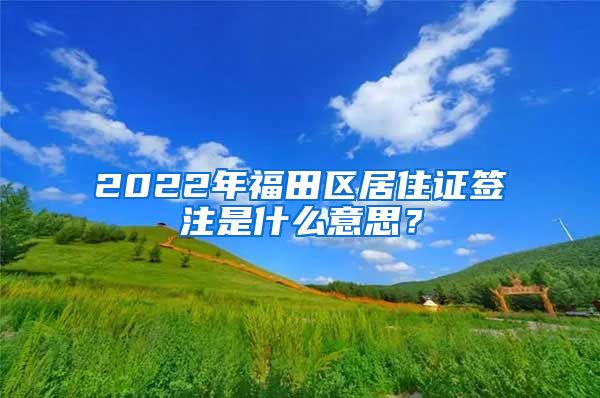 2022年福田区居住证签注是什么意思？