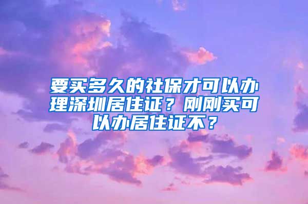 要买多久的社保才可以办理深圳居住证？刚刚买可以办居住证不？