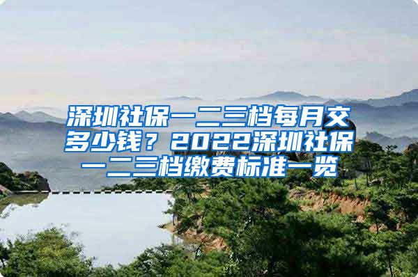 深圳社保一二三档每月交多少钱？2022深圳社保一二三档缴费标准一览