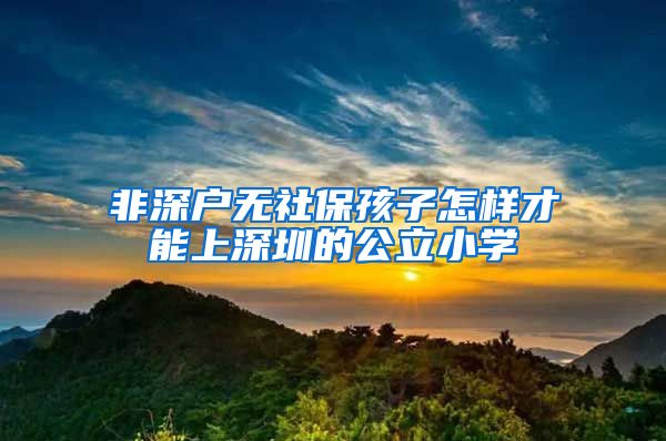 非深户无社保孩子怎样才能上深圳的公立小学