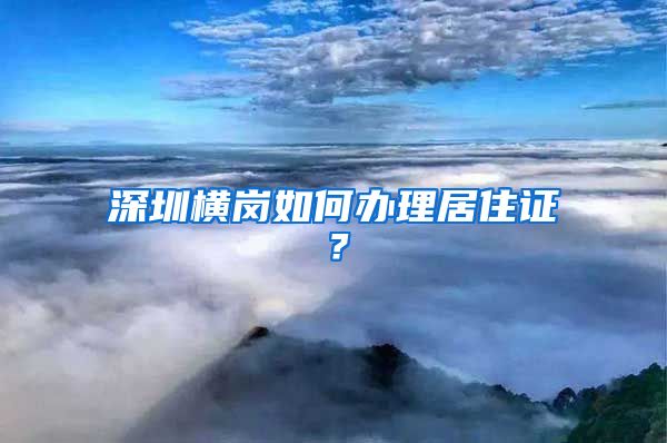 深圳横岗如何办理居住证？