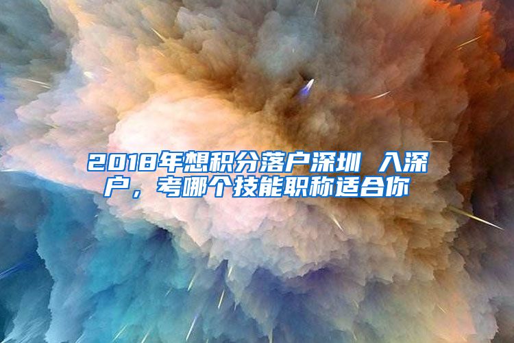 2018年想积分落户深圳 入深户，考哪个技能职称适合你