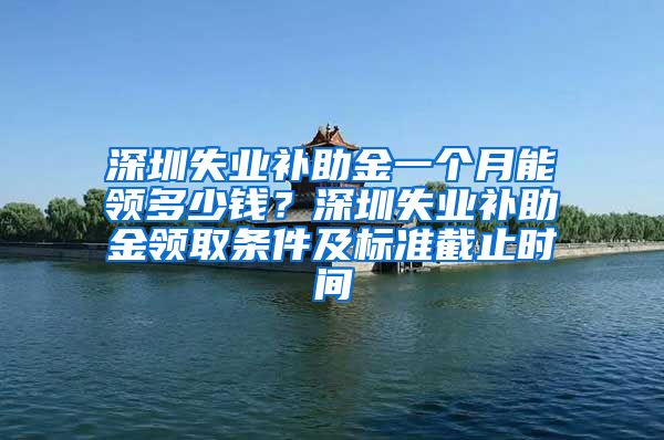 深圳失业补助金一个月能领多少钱？深圳失业补助金领取条件及标准截止时间