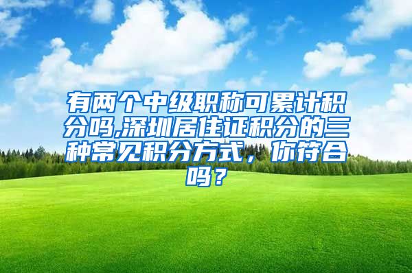 有两个中级职称可累计积分吗,深圳居住证积分的三种常见积分方式，你符合吗？